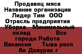 Продавец мяса › Название организации ­ Лидер Тим, ООО › Отрасль предприятия ­ Уборка › Минимальный оклад ­ 28 200 - Все города Работа » Вакансии   . Тыва респ.,Ак-Довурак г.